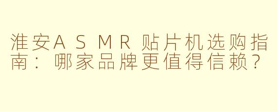 淮安ASMR贴片机选购指南：哪家品牌更值得信赖？