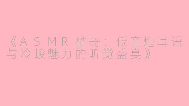 《ASMR酷哥：低音炮耳语与冷峻魅力的听觉盛宴》