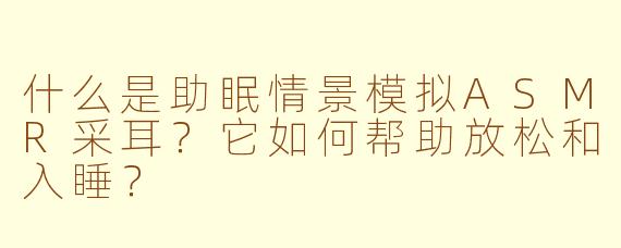 什么是助眠情景模拟ASMR采耳？它如何帮助放松和入睡？