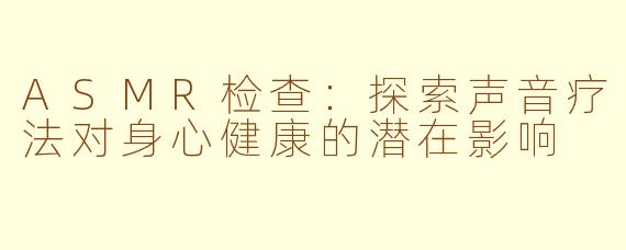 ASMR检查：探索声音疗法对身心健康的潜在影响