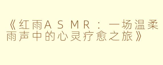 《红雨ASMR:一场温柔雨声中的心灵疗愈之旅》
