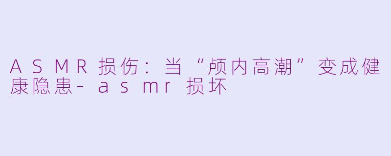 ASMR损伤:当“颅内高潮”变成健康隐患