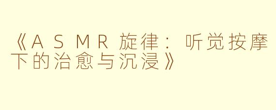 《ASMR旋律:听觉按摩下的治愈与沉浸》