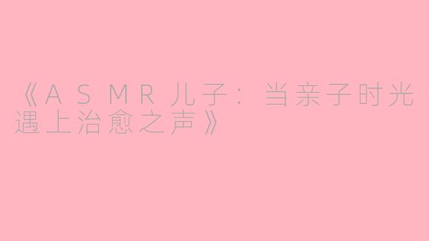 《ASMR儿子：当亲子时光遇上治愈之声》