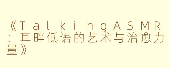 《TalkingASMR：耳畔低语的艺术与治愈力量》