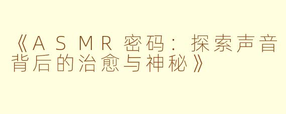 《ASMR密码：探索声音背后的治愈与神秘》