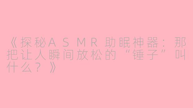 《探秘ASMR助眠神器：那把让人瞬间放松的“锤子”叫什么？》