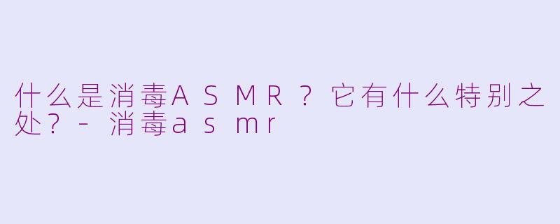 什么是消毒ASMR?它有什么特别之处?