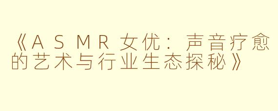《ASMR女优：声音疗愈的艺术与行业生态探秘》