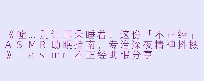《嘘…别让耳朵睡着！这份「不正经」ASMR助眠指南，专治深夜精神抖擞》-asmr不正经助眠分享