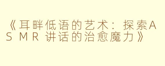 《耳畔低语的艺术：探索ASMR讲话的治愈魔力》