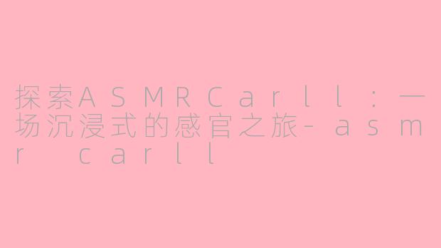 探索ASMRCarll：一场沉浸式的感官之旅-asmr carll