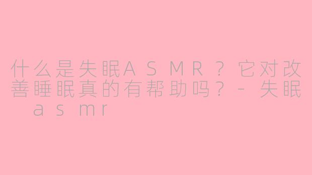 什么是失眠ASMR?它对改善睡眠真的有帮助吗?