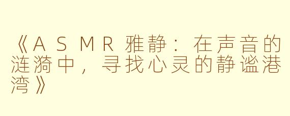 《ASMR雅静：在声音的涟漪中，寻找心灵的静谧港湾》