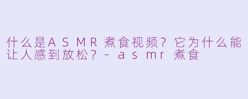 什么是ASMR煮食视频？它为什么能让人感到放松？-asmr煮食