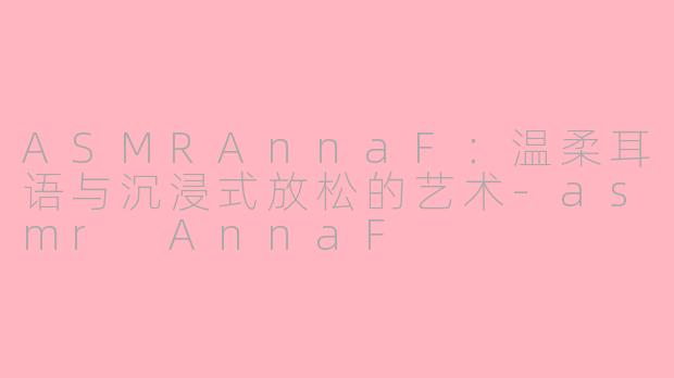 ASMRAnnaF：温柔耳语与沉浸式放松的艺术-asmr AnnaF