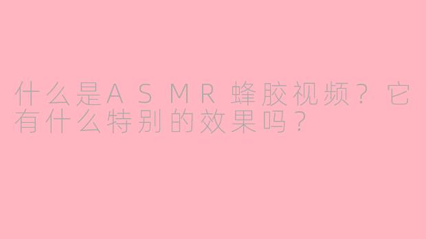 什么是ASMR蜂胶视频?它有什么特别的效果吗?