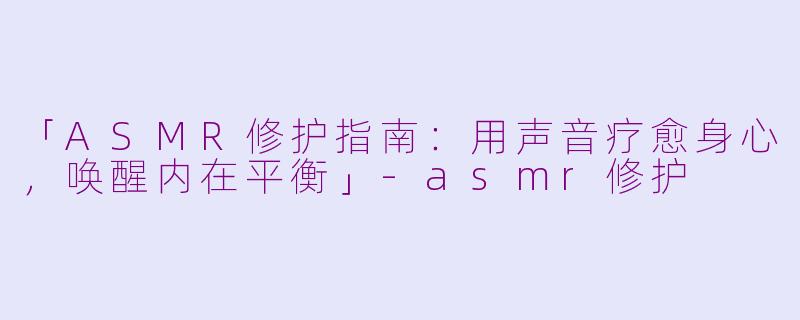 「ASMR修护指南:用声音疗愈身心,唤醒内在平衡」