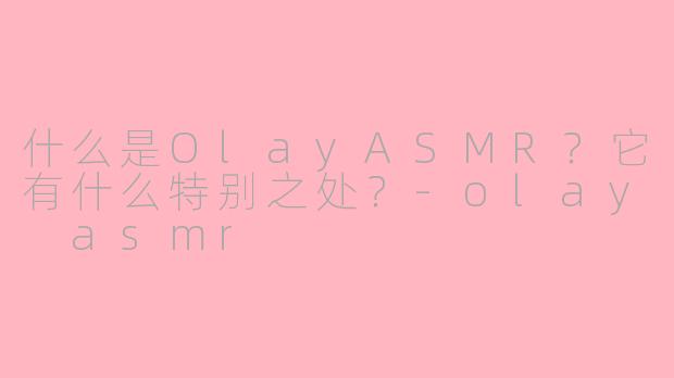 什么是OlayASMR?它有什么特别之处?