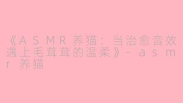《ASMR养猫:当治愈音效遇上毛茸茸的温柔》