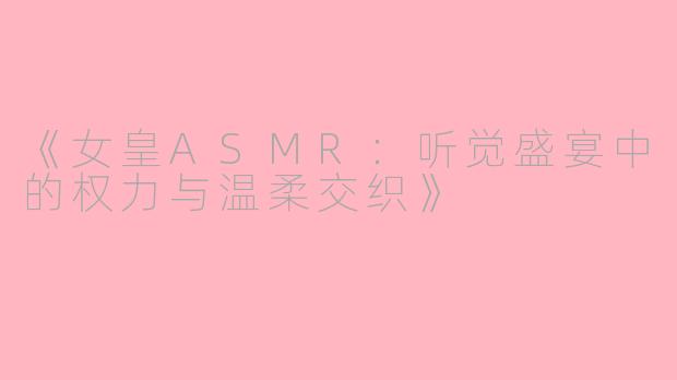《女皇ASMR：听觉盛宴中的权力与温柔交织》