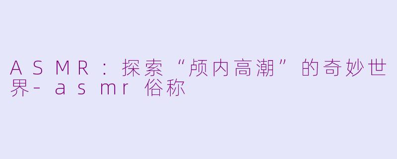 ASMR:探索“颅内高潮”的奇妙世界