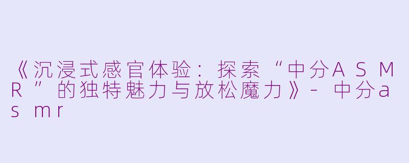 《沉浸式感官体验:探索“中分ASMR”的独特魅力与放松魔力》