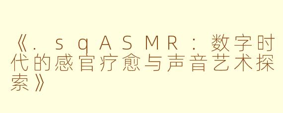 《.sqASMR：数字时代的感官疗愈与声音艺术探索》