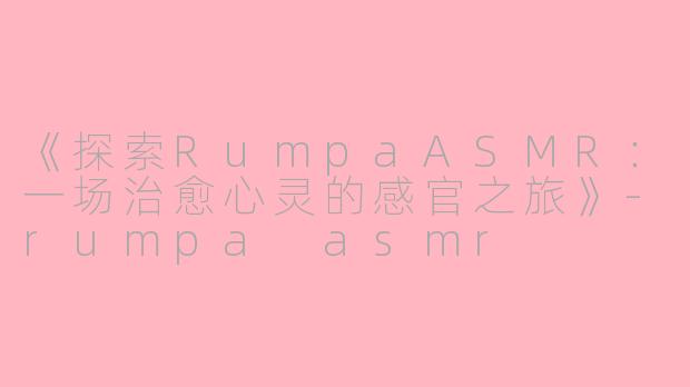 《探索RumpaASMR:一场治愈心灵的感官之旅》