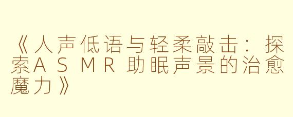 《人声低语与轻柔敲击：探索ASMR助眠声景的治愈魔力》