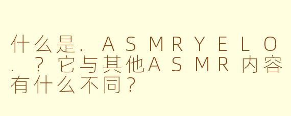 什么是.ASMRYELO.?它与其他ASMR内容有什么不同?