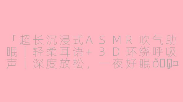 「超长沉浸式ASMR吹气助眠|轻柔耳语+3D环绕呼吸声|深度放松,一夜好眠💤」