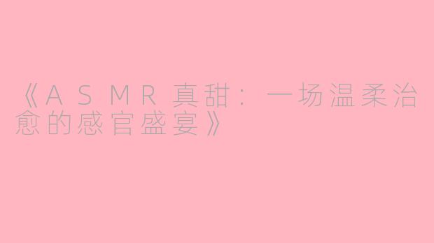 《ASMR真甜：一场温柔治愈的感官盛宴》