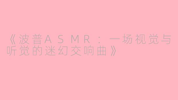 《波普ASMR:一场视觉与听觉的迷幻交响曲》