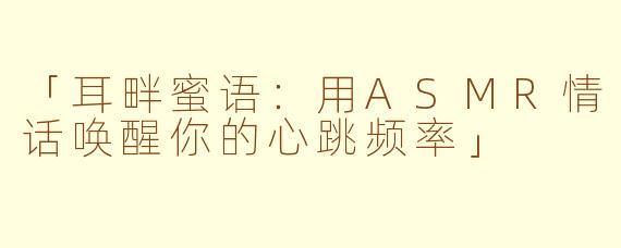 「耳畔蜜语:用ASMR情话唤醒你的心跳频率」