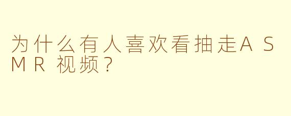 为什么有人喜欢看抽走ASMR视频？