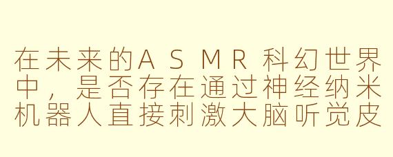 在未来的ASMR科幻世界中,是否存在通过神经纳米机器人直接刺激大脑听觉皮层,从而生成超越物理限制的沉浸式声音体验?