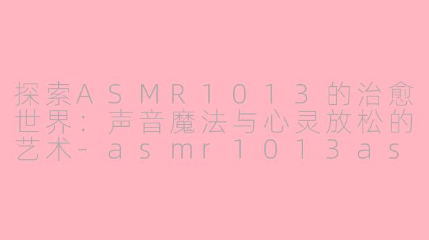 探索ASMR1013的治愈世界：声音魔法与心灵放松的艺术-asmr1013asmr