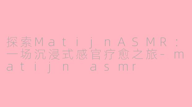 探索MatijnASMR：一场沉浸式感官疗愈之旅-matijn asmr