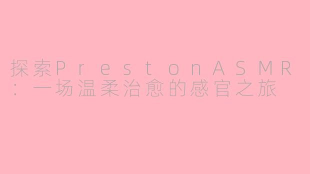 探索PrestonASMR：一场温柔治愈的感官之旅