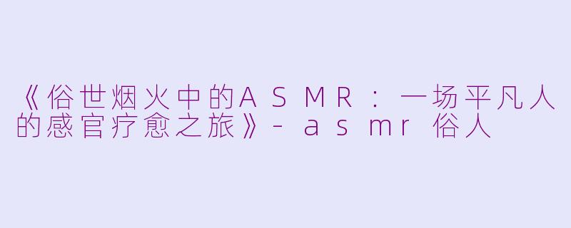 《俗世烟火中的ASMR:一场平凡人的感官疗愈之旅》