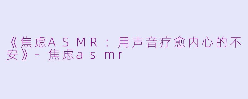 《焦虑ASMR：用声音疗愈内心的不安》-焦虑asmr
