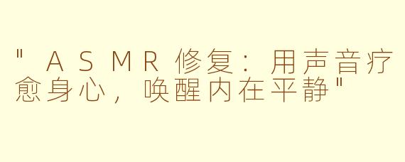 "ASMR修复:用声音疗愈身心,唤醒内在平静"