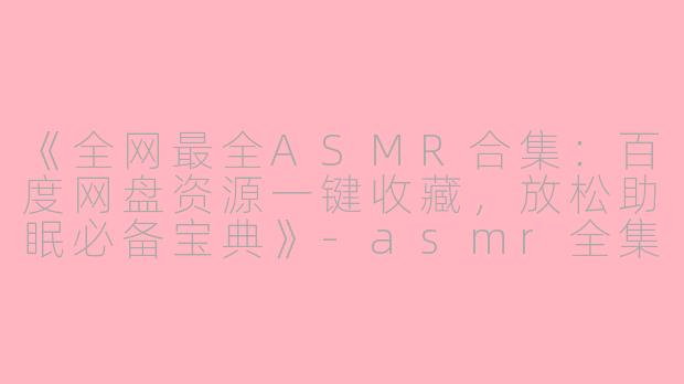 《全网最全ASMR合集：百度网盘资源一键收藏，放松助眠必备宝典》-asmr全集百度网盘
