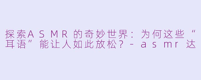 探索ASMR的奇妙世界:为何这些“耳语”能让人如此放松?
