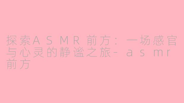 探索ASMR前方:一场感官与心灵的静谧之旅