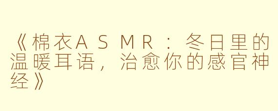 《棉衣ASMR：冬日里的温暖耳语，治愈你的感官神经》