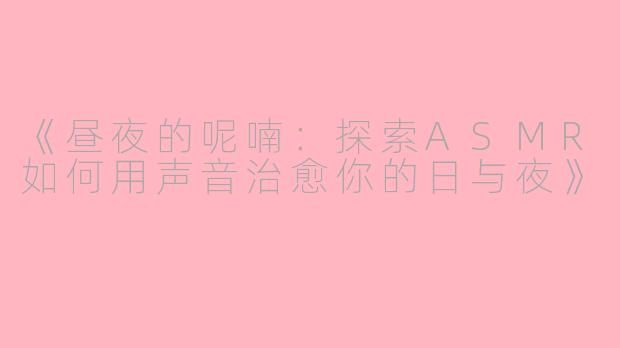 《昼夜的呢喃：探索ASMR如何用声音治愈你的日与夜》
