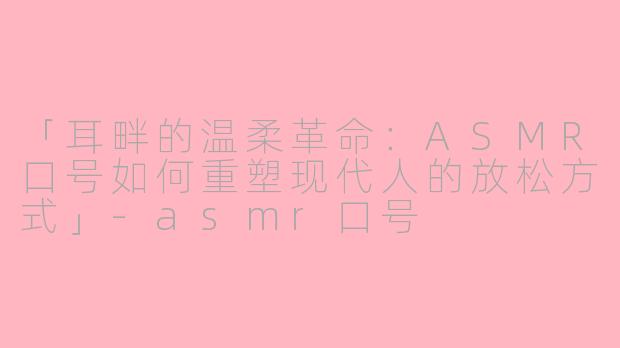 「耳畔的温柔革命：ASMR口号如何重塑现代人的放松方式」-asmr口号