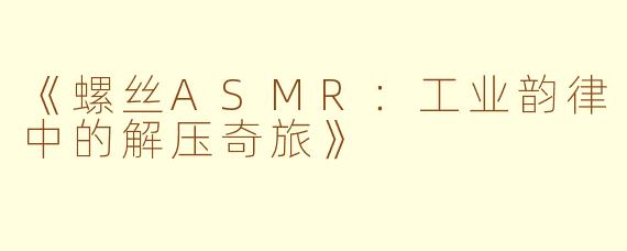 《螺丝ASMR：工业韵律中的解压奇旅》